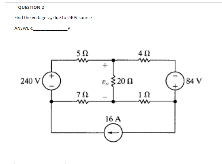 QUESTION 2
Find the voltage vo due to 240V source
ANSWER:
4 2
240 V
v, $ 20 2
84 V
10
16 A
