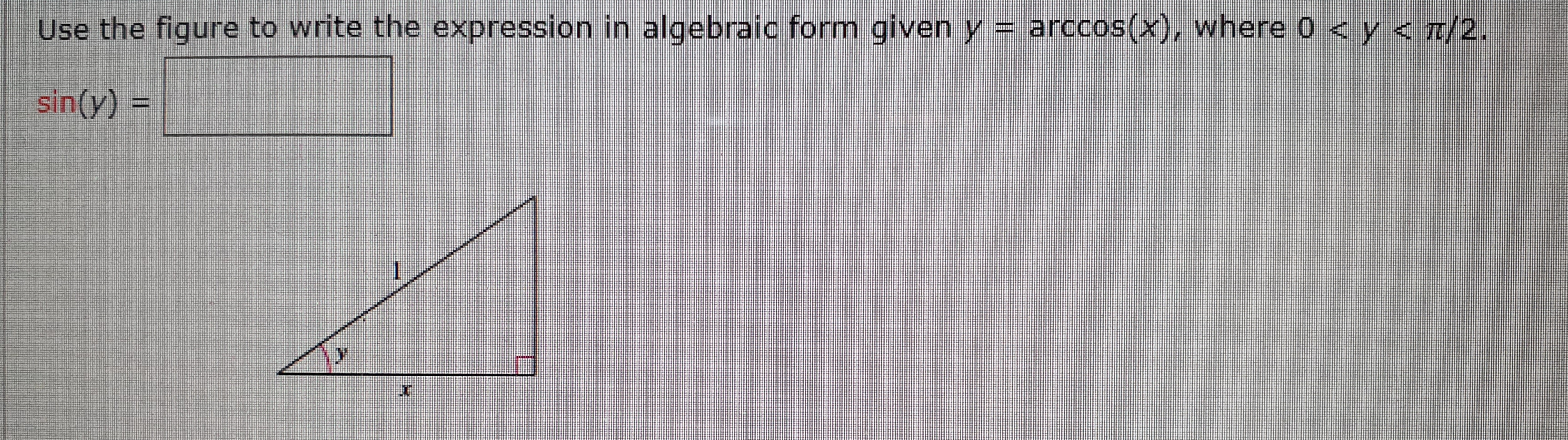Use the figure to write the expression in algebraic form given y = arccos(x), where o < y <T/2.
sin(y)
