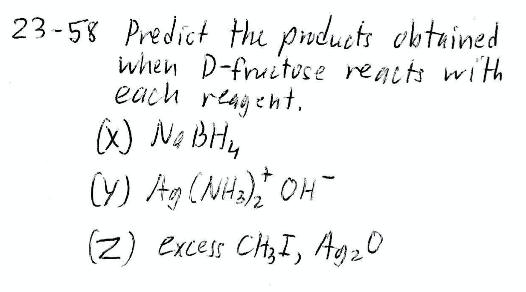 23-58 Predict Hhe poducts obtained
when D-fruitose reacts with
each reagent.
x) No BHy
(Y) Ag(NiHa), OH-
(2) excess Ch,I, Ag20
