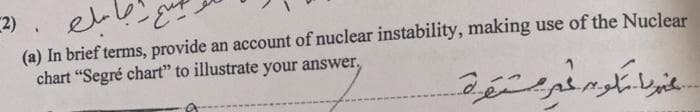 2).
et
(a) In brief terms, provide an account of nuclear instability, making use of the Nuclear
chart "Segré chart" to illustrate your answer,
