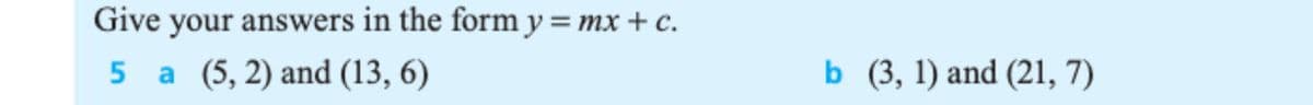 Give your answers in the form y=mx + c.
5 a (5, 2) and (13, 6)
b (3, 1) and (21, 7)
