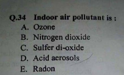 Q.34 Indoor air pollutant is :
A. Ozone
B. Nitrogen dioxide
C. Sulfer di-oxide
D. Acid aerosols
E. Radon
