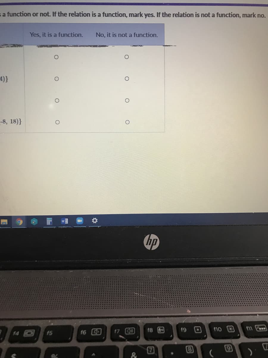 sa function or not. If the relation is a function, mark yes. If the relation is not a function, mark no.
Yes, it is a function.
No, it is not a function.
4)}
-8, 18)}
f8
f9
F10 3
f11 .
14
f5
f6
f7
8
