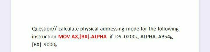 Question// calculate physical addressing mode for the following
instruction MOV AX,[BX].ALPHA if DS=0200, ALPHA=AB54,
[BX]=9000,
