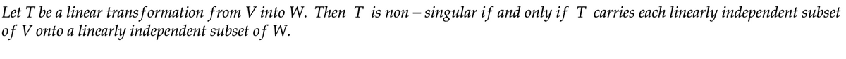 Let T be a linear transformation from V into W. Then T is non – singular if and only if T carries each linearly independent subset
of V onto a linearly independent subset of W.
