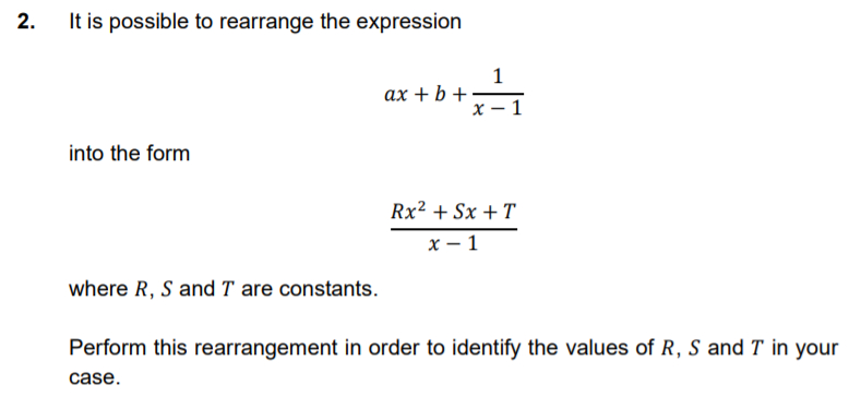 2.
It is possible to rearrange the expression
1
ах + b +
1
into the form
Rx² + Sx + T
х — 1
where R, S and T are constants.
Perform this rearrangement in order to identify the values of R, S and T in your
case.
