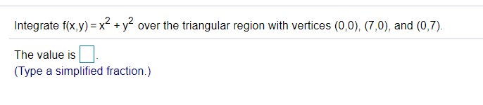 Integrate f(x,y) = x² + y?
over the triangular region with vertices (0,0), (7,0), and (0,7).
The value is
(Type a simplified fraction.)
