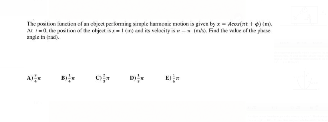 The position function of an object performing simple harmonic motion is given by x = Acos(nt + 4) (m).
At t=0, the position of the object is x 1 (m) and its velocity is v =n (m/s). Find the value of the phase
angle in (rad).
B)
E)n
