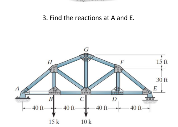 3. Find the reactions at A and E.
G
H
F
15 ft
30 ft
A
E
o000
B
C
D
-40 ft-
40 ft-
40 ft 40 ft
- -
15 k
10 k
