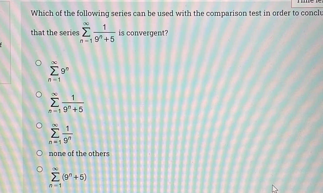 Which of the following series can be used with the comparison test in order to conclu
that the series 2
1
is convergent?
n =1 9" +5
n =1
Σ
9" +5
1
n =1
1
n =19"
O none of the others
Z (9n +5)
n =1
