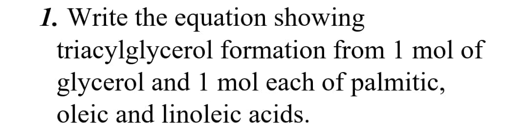 1. Write the equation showing
triacylglycerol formation from 1 mol of
glycerol and 1 mol each of palmitic,
oleic and linoleic acids.
