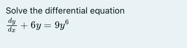 Solve the differential equation
dy
dx
+ 6y = 9y6
