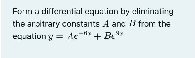 Form a differential equation by eliminating
the arbitrary constants A and B from the
equation y = Ae-6x + Be9x
