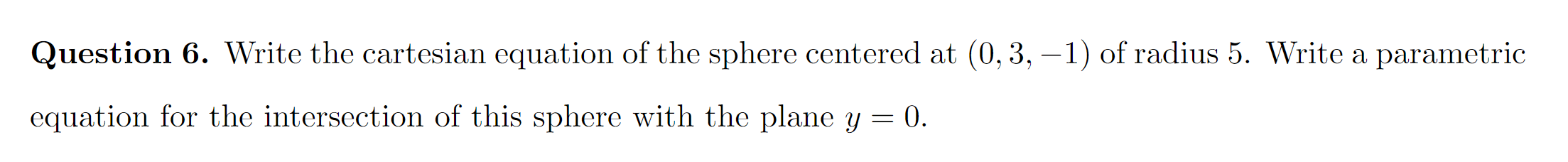 Question 6. Write the cartesian equation of the sphere centered at (0, 3, –1) of radius 5. Write a parametric
equation for the intersection of this sphere with the plane y = 0.
