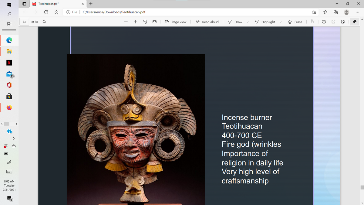 Teotihuacan.pdf
+
O File | C:/Users/erica/Downloads/Teotihuacan.pdf
D Page view
A Read aloud
V Draw
E Highlight
73
of 78
Erase
23
Incense burner
Teotihuacan
400-700 CE
Fire god (wrinkles
Importance of
religion in daily life
Very high level of
craftsmanship
8:05 AM
Tuesday
9/21/2021
Q
