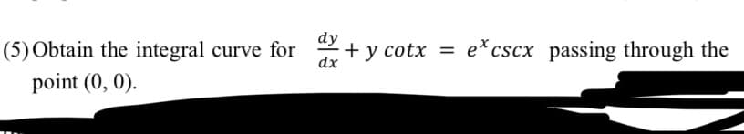(5) Obtain the integral curve for
dy
+ y cotx = e*cscx passing through the
dx
point (0, 0).
