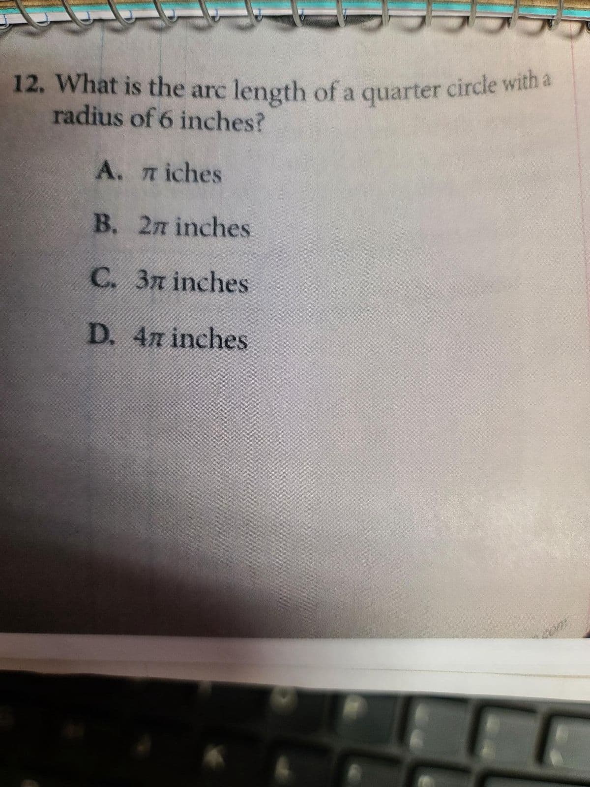 12. What is the arc length of a quarter circle with a
radius of 6 inches?
A. Tiches
B. 27 inches
C. 37 inches
D. 47 inches
