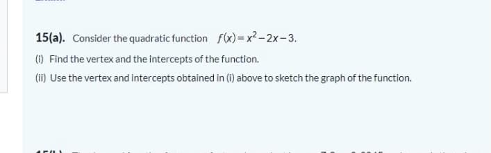 15(a). Consider the quadratic function f(x)=x2-2x-3.
(1) Find the vertex and the intercepts of the function.
(ii) Use the vertex and intercepts obtained in (i) above to sketch the graph of the function.
