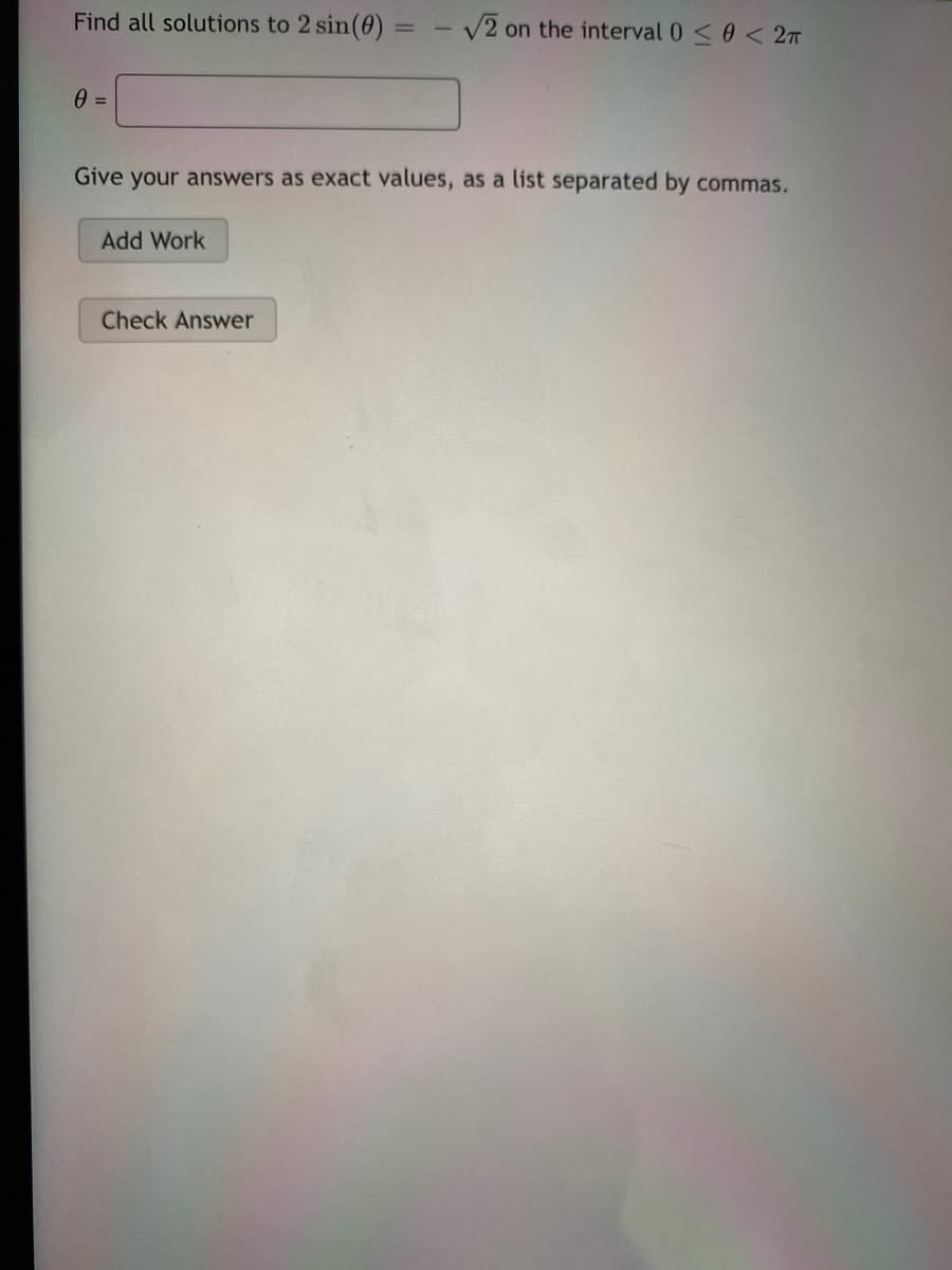 Find all solutions to 2 sin(0):
- v2 on the interval 0 <0 < 2T
Give your answers as exact values, as a list separated by commas.
Add Work
Check Answer
