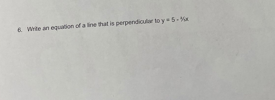6. Write an equation of a line that is perpendicular to y = 5 - %x
