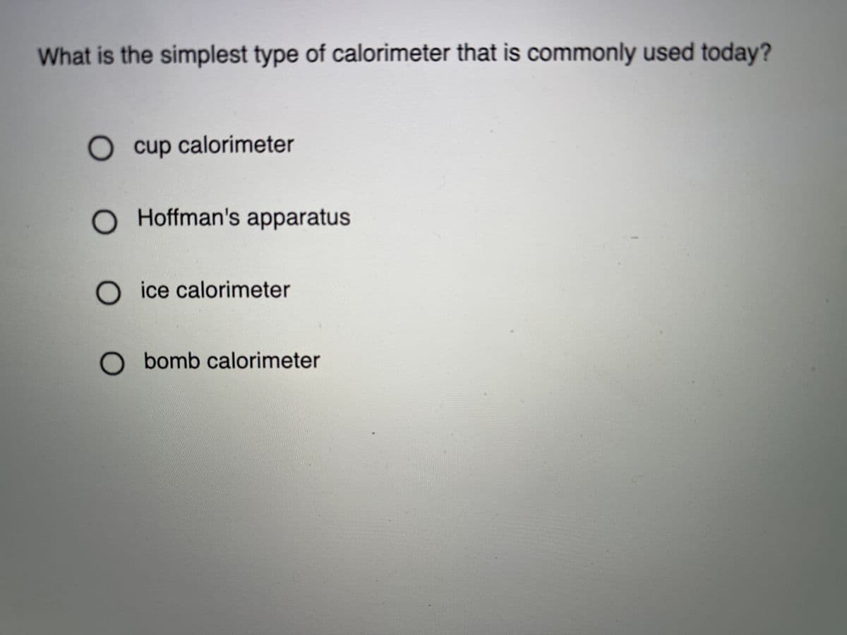 What is the simplest type of calorimeter that is commonly used today?
O cup
cup calorimeter
O Hoffman's apparatus
O ice calorimeter
O bomb calorimeter
