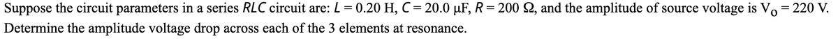 Suppose the circuit parameters in a series RLC circuit are: L = 0.20 H, C = 20.0 µF, R= 200 2, and the amplitude of source voltage is Vo =
220 V.
Determine the amplitude voltage drop across each of the 3 elements at resonance.
