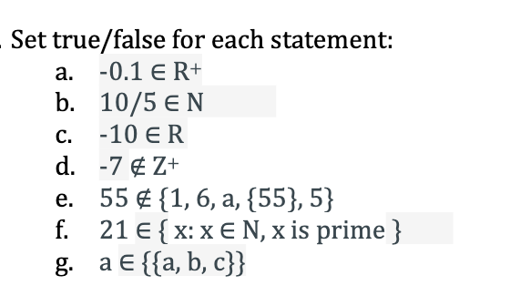 Set true/false for each statement:
а. -0.1 € R+
b. 10/5 € N
С.
-10 ER
d. -7 ¢ Z+
e. 55 € {1, 6, a, {55}, 5}
f. 21 € { x: x E N, x is prime }
a E {{a, b, c}}
g.
