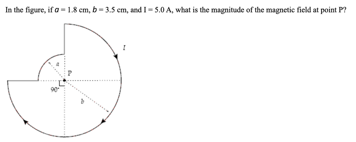 In the figure, if a = 1.8 cm, b = 3.5 cm, and I = 5.0 A, what is the magnitude of the magnetic field at point P?
90
