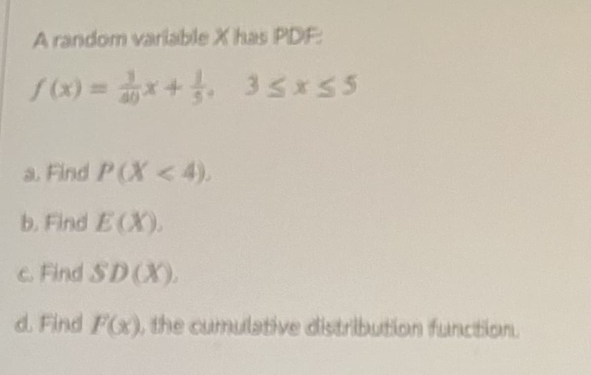 A random variable X has PDF:
a. Find P(X< 4),
b. Find E (X).
c. Find SD(X).
d. Find FOx), the cumulative distribution function.

