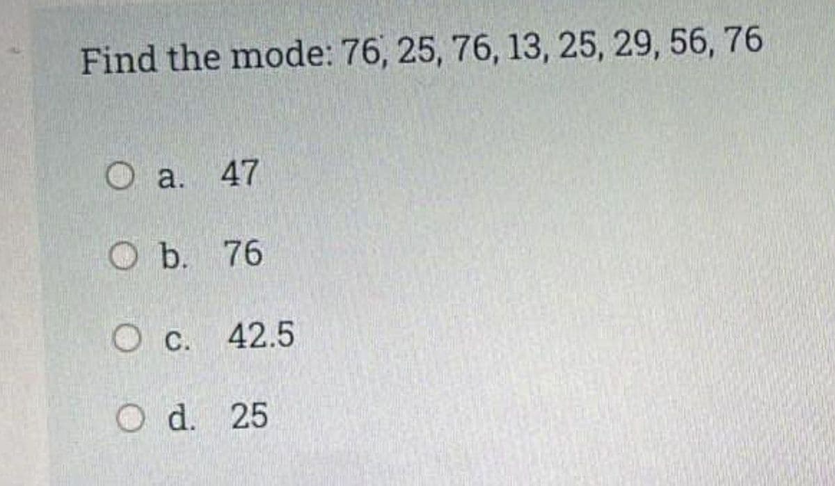 Find the mode: 76, 25, 76, 13, 25, 29, 56, 76
a. 47
Ob. 76
C. 42.5
O d. 25

