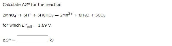 Calculate AG° for the reaction
2Mnog + 6H+ + 5HCHO2 - 2Mn²+ + 8H20 + 5CO2
for which E°cell
1.69 V.
AG° =
kJ
