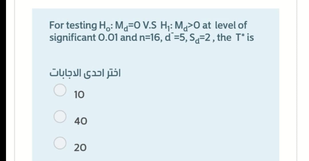 For testing H,: Mj=O V.S H¡: Ma>O at level of
significant 0.01 and n=16, d =5, S=2, the T* is
اختر احدى الدجابات
10
40
20
