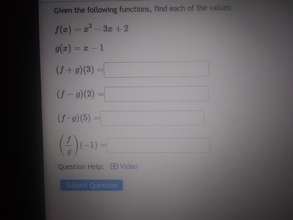 Given the following functions, find each of the values:
ƒ(x) = x² − 3x + 2
g(x)=x-1
(f+g)(3)
#***********
(f- g)(2)
(f.g)(5) =
(4) (-1)-
Question Help: D Video
Submit Question
