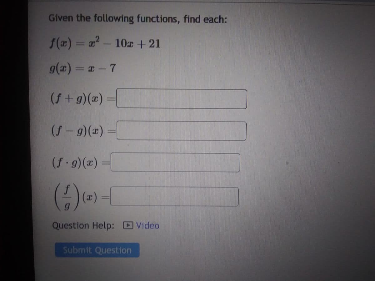 Given the following functions, find each:
f(x)=x²-10x
+ 21
g(x)=x-7
(f+g)(x) =
(ƒ- g)(x) =
(f.g)(x) =
(4) (x)
Question Help: Video
Submit Question