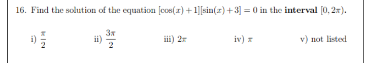 16. Find the solution of the equation [cos(x) +1][sin(x) +3] = 0 in the interval [0, 2m).
ii)
2
ii) 2л
iv) T
v) not listed
