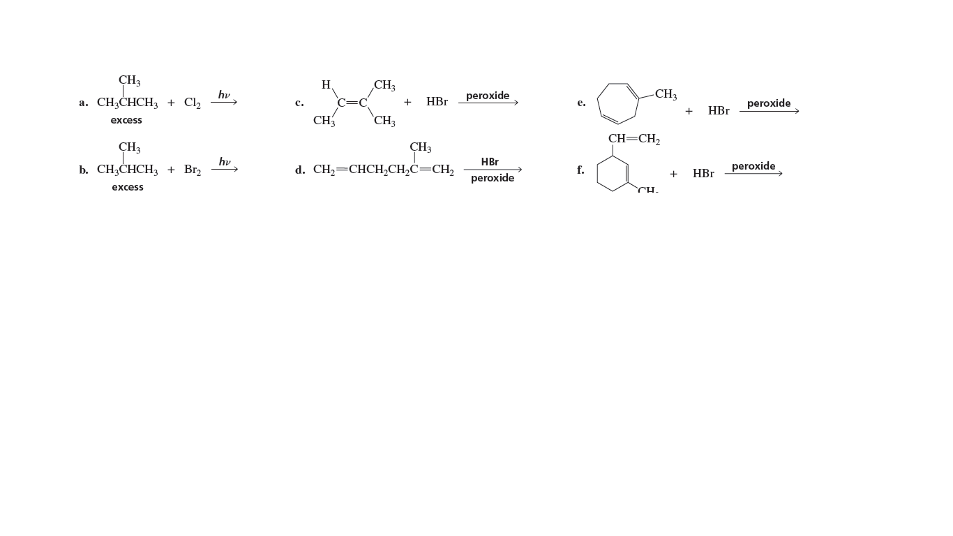 CH3
H
CH3
hy
а. CH,CHCH, + Clz
CH3
peroxide
HBr
peroxide
с.
е.
HBr
CH3
CH3
excess
CH=CH2
CH3
CH3
hy
b. СН,СHCH + Brz
HBr
d. CH—CHCН,СH,С—СH,
f.
peroxide
+
HBr
peroxide
excess
CH.
