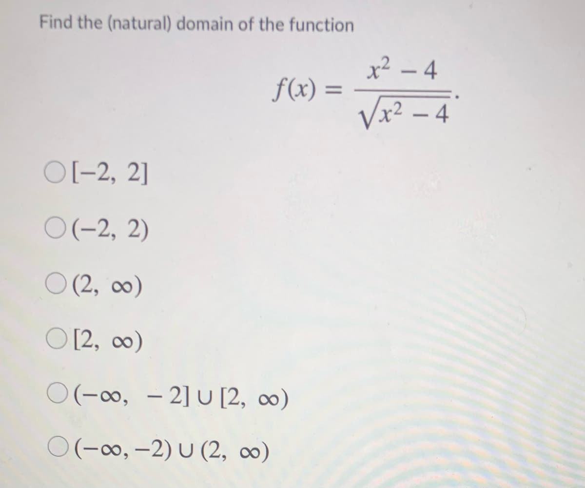 Find the (natural) domain of the function
x² – 4
f(x) =
Vx²
%3D
O(-2, 2]
O(-2, 2)
(2, 0)
O [2, 0)
O(-00, - 2] U [2, ∞)
|
O(-0∞, -2) U (2, ∞)
