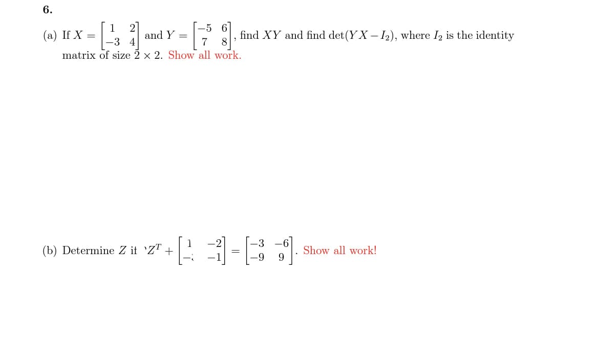 6.
1
(а) If X —
and Y =
find XY and find det (Y X- I2), where I2 is the identity
matrix of size 2 x 2. Show all work.
(b) Determine Z it 'Z" +
Show all work!
9
