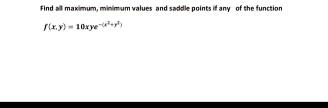 Find all maximum, minimum values and saddle points if any of the function
f(x,y) = 10xye-cx²+y?)
