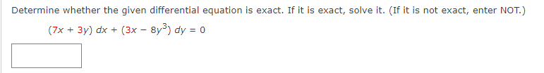 Determine whether the given differential equation is exact. If it is exact, solve it. (If it is not exact, enter NOT.)
(7x + 3y) dx + (3x - 8y³) dy = 0