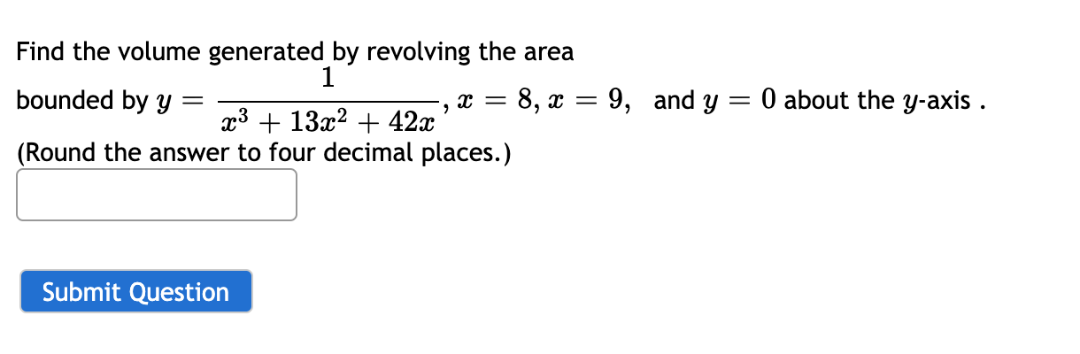 Find the volume generated by revolving the area
1
bounded by y
8, x = 9, and y = 0 about the y-axis .
x3 + 13x? + 42x
(Round the answer to four decimal places.)
Submit Question

