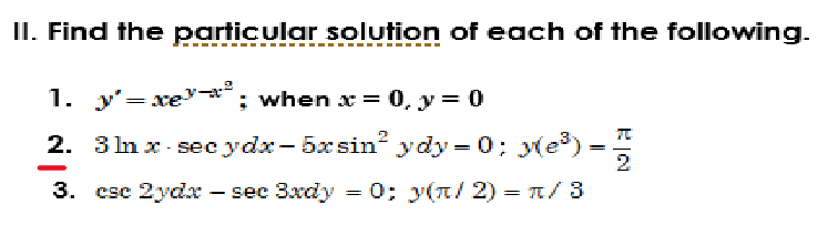 II. Find the particular solution of each of the following.
-‒‒‒‒‒‒‒‒‒‒‒
1. y'=xe-x²; when x = 0, y = 0
2. 3nx-secydx-5xsin² ydy=0; y(e³).
-
3xdy
sec 3xdy = 0; y(π/2) = π/3
3. csc 2ydx - sec
=
2