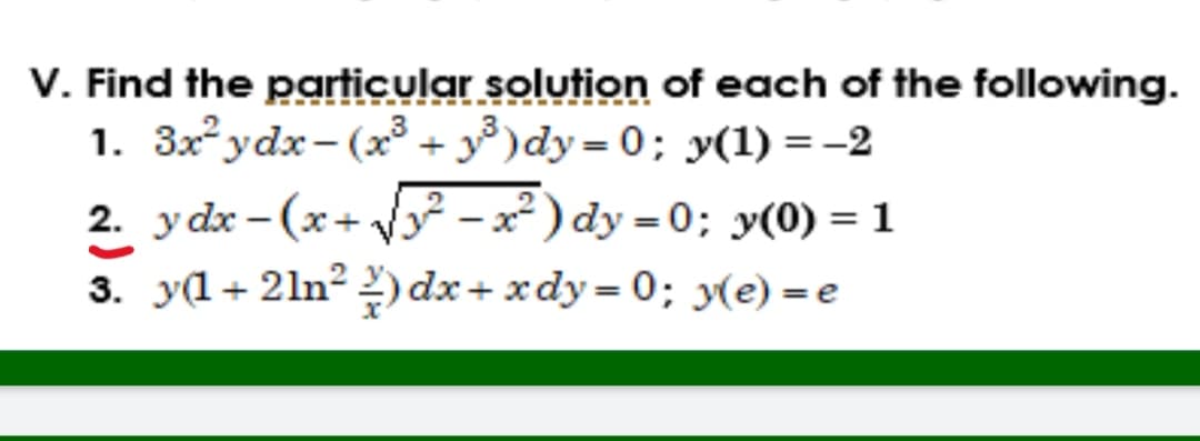 1.
V. Find the particular solution of each of the following.
3x²ydx-(x³ + ³)dy=0; y(1) = -2
2. ydx − (x+√√y² − x²) dy=0; y(0) = 1
y(1+2ln²)dx+xdy=0; y(e) = e
3.