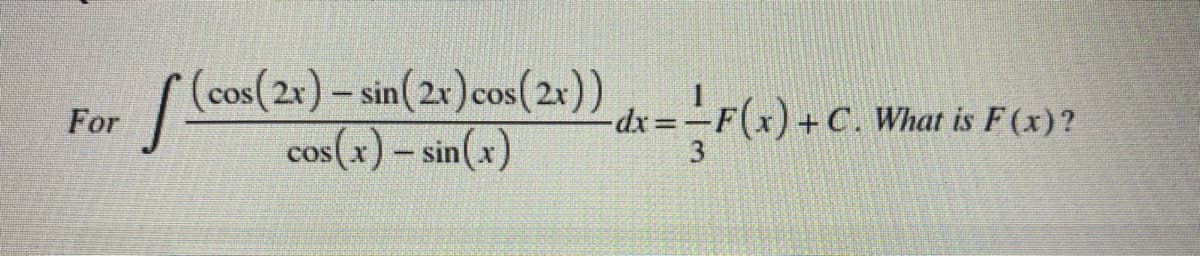 (cos(2x) – sin(2x )cos(2x) dr=F(x) +
cos(x) – sin(x)
For
C. What is F (x)?
COS
