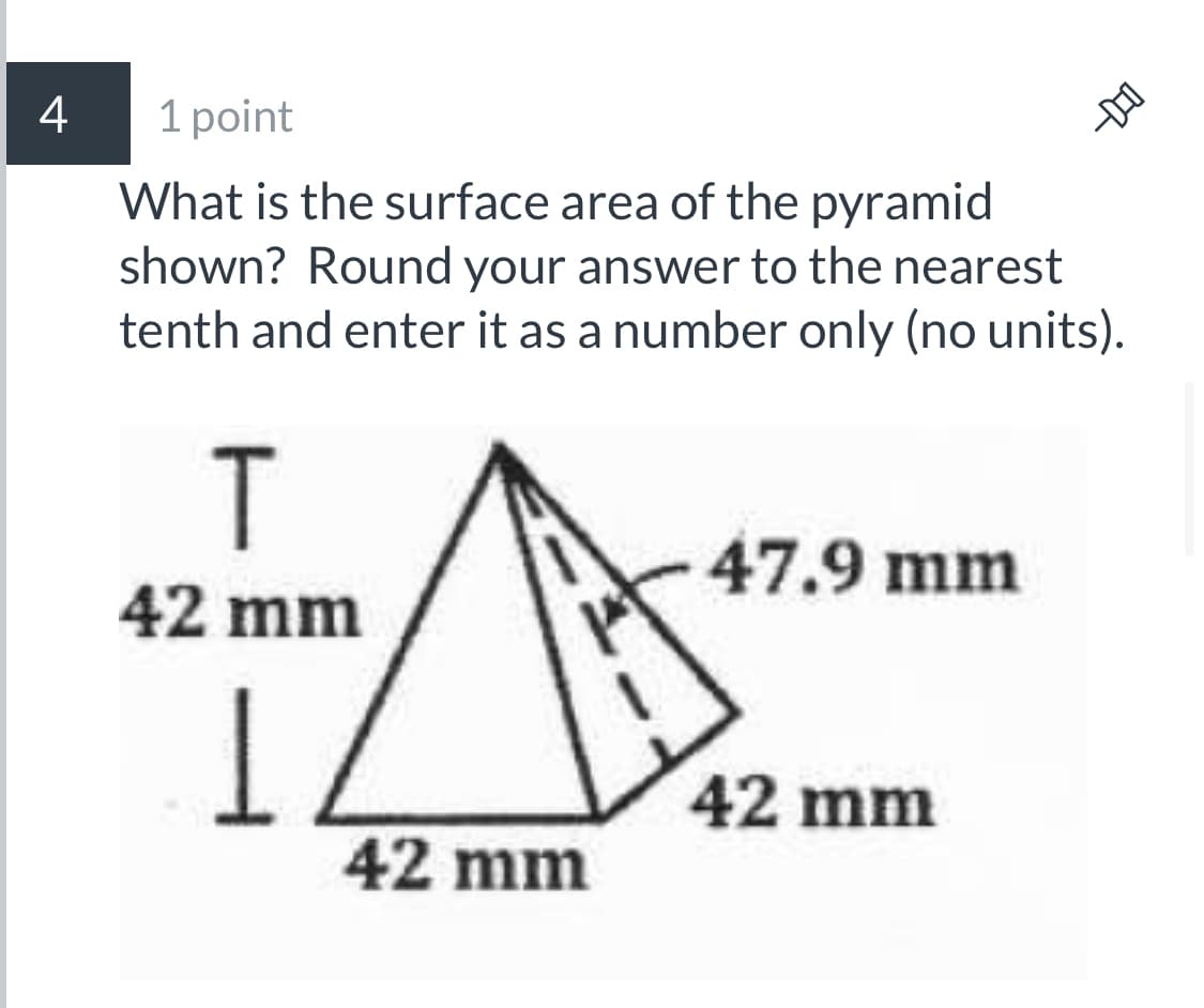 4
1 point
What is the surface area of the pyramid
shown? Round your answer to the nearest
tenth and enter it as a number only (no units).
T
47.9 mm
42 mm
42 mm
42 mm
