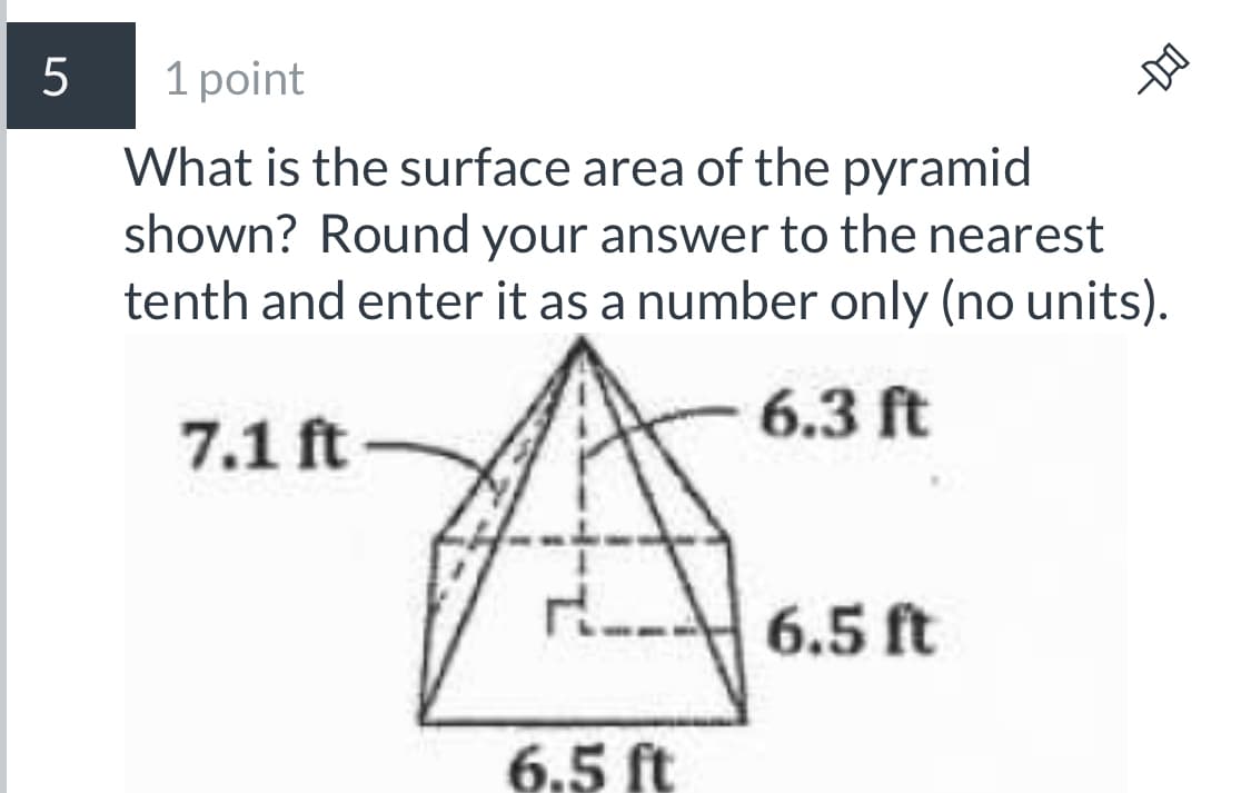 1 point
What is the surface area of the pyramid
shown? Round your answer to the nearest
tenth and enter it as a number only (no units).
6.3 ft
7.1 ft
6.5 ft
6.5 ft
