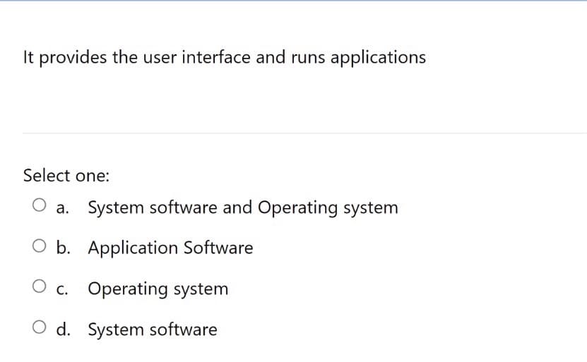 It provides the user interface and runs applications
Select one:
a. System software and Operating system
O b. Application Software
c. Operating system
O d. System software
