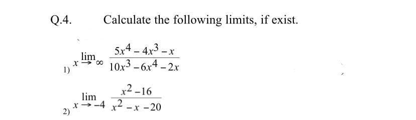 Q.4.
Calculate the following limits, if exist.
lim
X > 00
5x4 - 4x3 –x
10x3 -6x4- 2x
x2 -16
lim
x→-4 2
2)
-x -20
