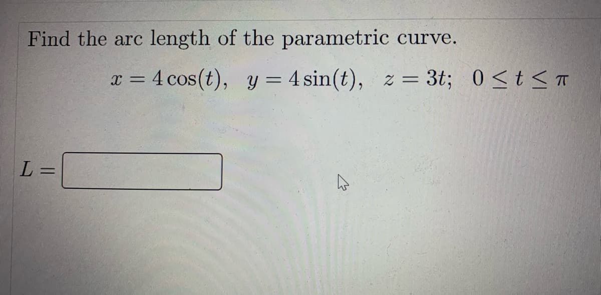 Find the arc length of the parametric curve.
= 4 cos(t), y = 4 sin(t), z = 3t; 0St<T
%3D
