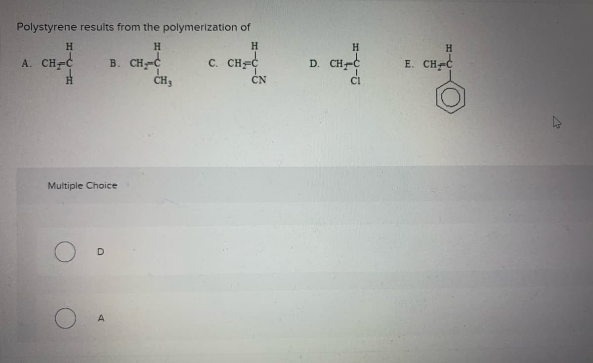 Polystyrene results from the polymerization of
H
H
A. CH=C
B. CH₂=C
C. CH=C
H-4
Н
H
Multiple Choice
A
CH3
CN
H
D. CHẮC
C1
H
E. CH=C